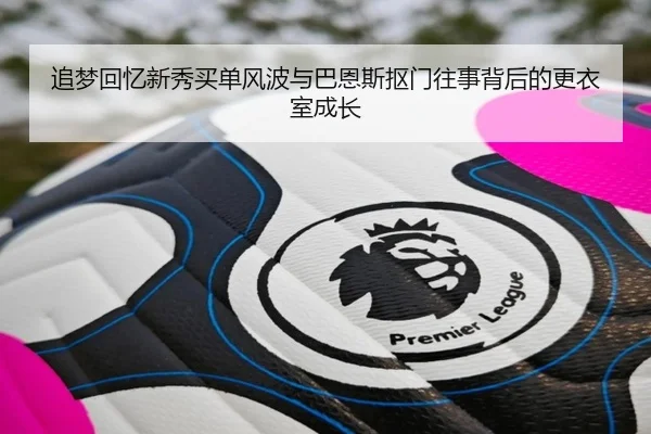 追梦回忆新秀买单风波与巴恩斯抠门往事背后的更衣室成长